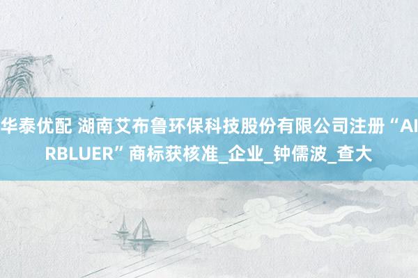 华泰优配 湖南艾布鲁环保科技股份有限公司注册“AIRBLUER”商标获核准_企业_钟儒波_查大