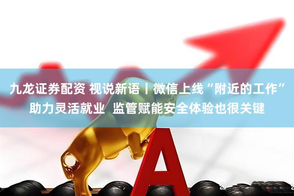 九龙证券配资 视说新语丨微信上线“附近的工作”助力灵活就业  监管赋能安全体验也很关键