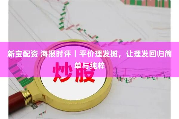 新宝配资 海报时评丨平价理发摊，让理发回归简单与纯粹