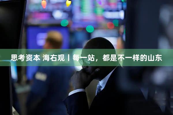思考资本 海右观丨每一站，都是不一样的山东