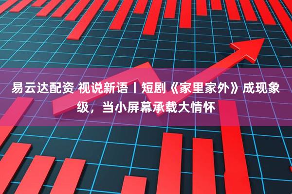 易云达配资 视说新语丨短剧《家里家外》成现象级，当小屏幕承载大情怀