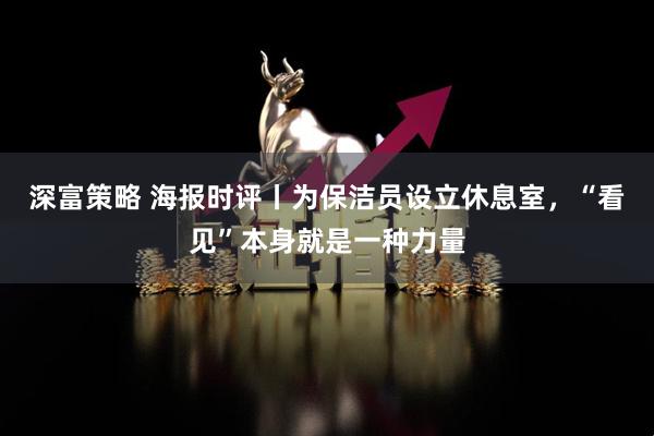 深富策略 海报时评丨为保洁员设立休息室，“看见”本身就是一种力量