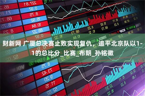 财新网 广厦总决赛止败实现复仇，追平北京队以1-1的总比分_比赛_布朗_孙铭徽