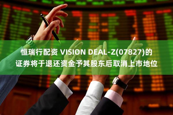 恒瑞行配资 VISION DEAL-Z(07827)的证券将于退还资金予其股东后取消上市地位