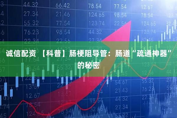 诚信配资 【科普】肠梗阻导管：肠道“疏通神器”的秘密