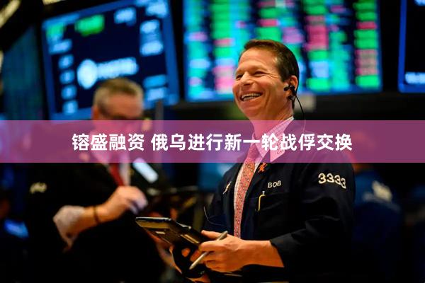 镕盛融资 俄乌进行新一轮战俘交换