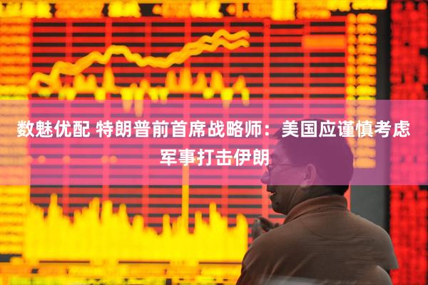 数魅优配 特朗普前首席战略师：美国应谨慎考虑军事打击伊朗