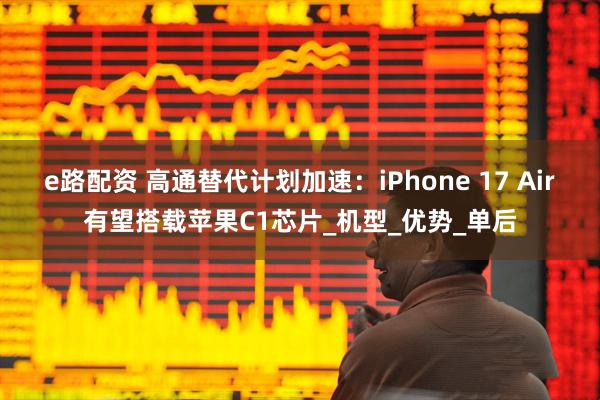 e路配资 高通替代计划加速：iPhone 17 Air有望搭载苹果C1芯片_机型_优势_单后
