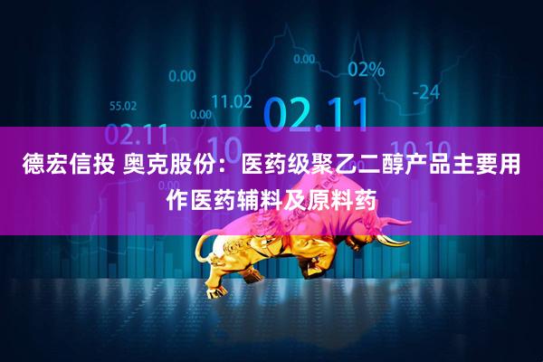 德宏信投 奥克股份：医药级聚乙二醇产品主要用作医药辅料及原料药