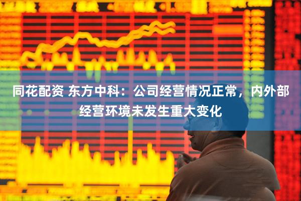 同花配资 东方中科：公司经营情况正常，内外部经营环境未发生重大变化
