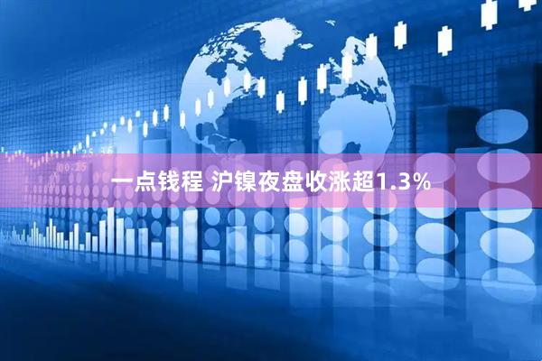 一点钱程 沪镍夜盘收涨超1.3%