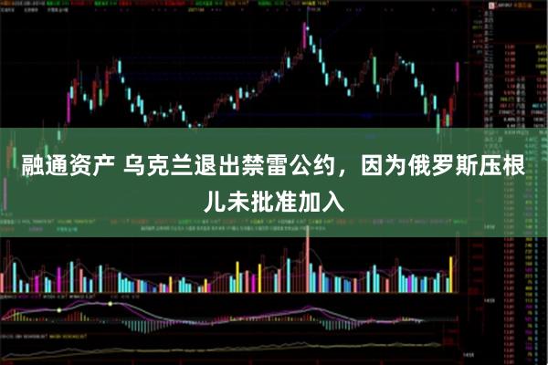 融通资产 乌克兰退出禁雷公约，因为俄罗斯压根儿未批准加入