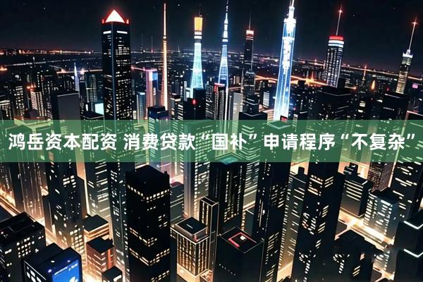 鸿岳资本配资 消费贷款“国补”申请程序“不复杂”