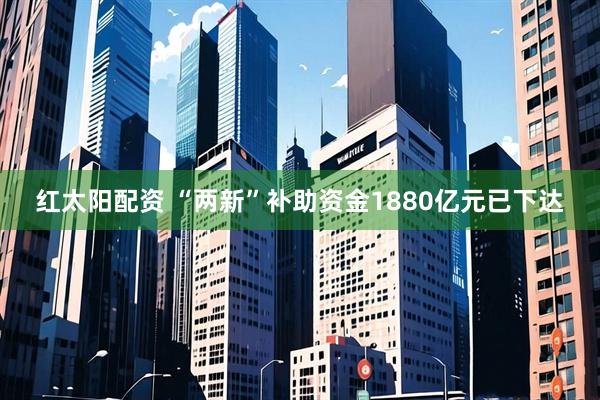红太阳配资 “两新”补助资金1880亿元已下达