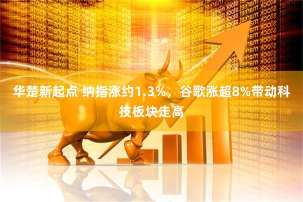 华楚新起点 纳指涨约1.3%，谷歌涨超8%带动科技板块走高