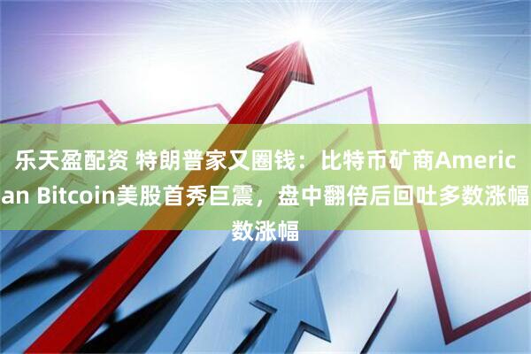 乐天盈配资 特朗普家又圈钱：比特币矿商American Bitcoin美股首秀巨震，盘中翻倍后回吐多数涨幅
