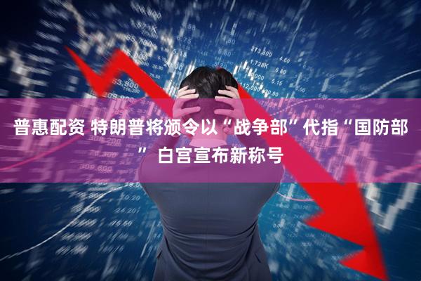 普惠配资 特朗普将颁令以“战争部”代指“国防部” 白宫宣布新称号