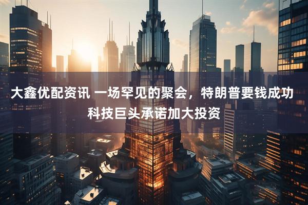大鑫优配资讯 一场罕见的聚会，特朗普要钱成功 科技巨头承诺加大投资