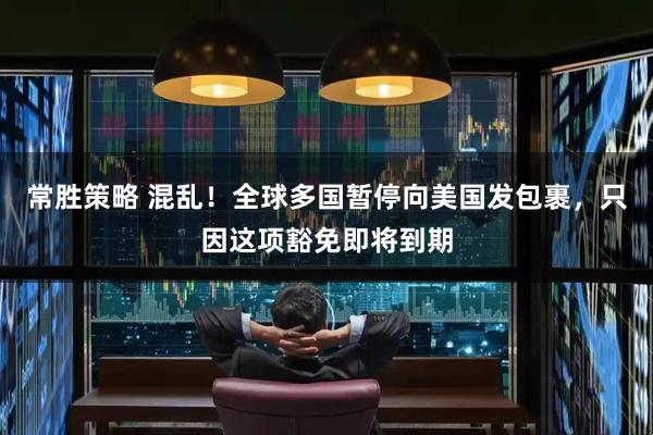 常胜策略 混乱！全球多国暂停向美国发包裹，只因这项豁免即将到期