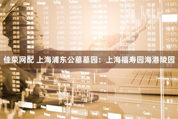 佳荣网配 上海浦东公墓墓园：上海福寿园海港陵园