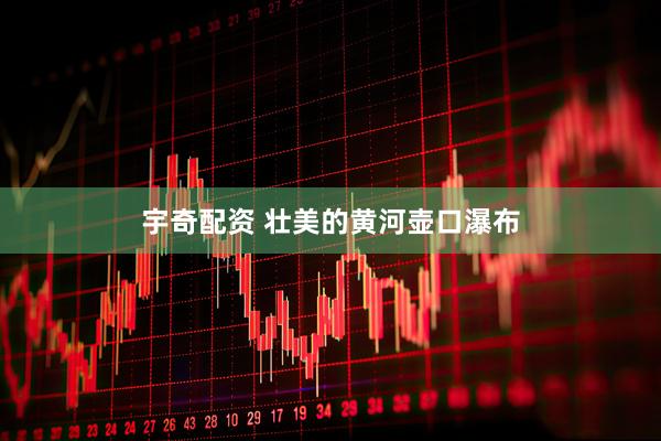宇奇配资 壮美的黄河壶口瀑布