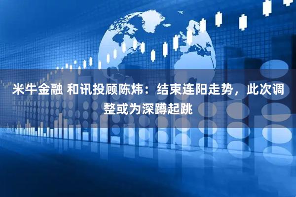 米牛金融 和讯投顾陈炜：结束连阳走势，此次调整或为深蹲起跳