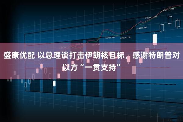 盛康优配 以总理谈打击伊朗核目标，感谢特朗普对以方“一贯支持”