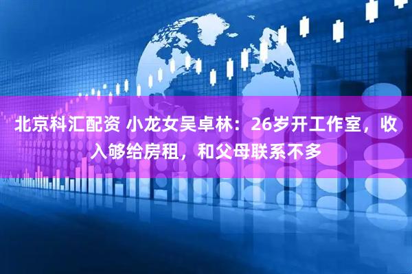 北京科汇配资 小龙女吴卓林：26岁开工作室，收入够给房租，和父母联系不多