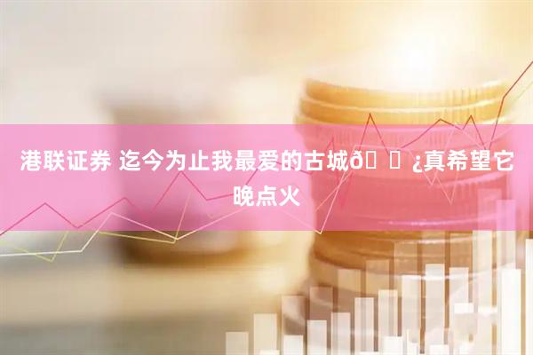 港联证券 迄今为止我最爱的古城🌿真希望它晚点火