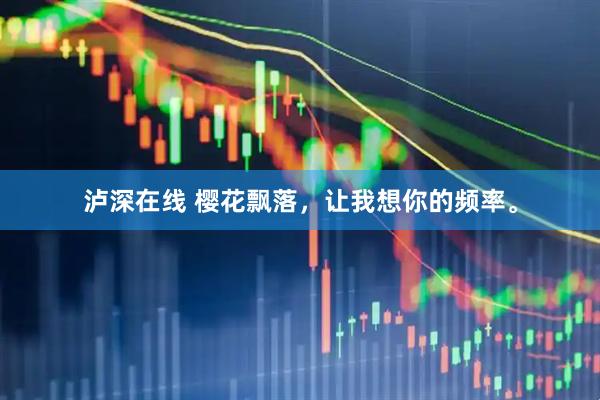 泸深在线 樱花飘落，让我想你的频率。