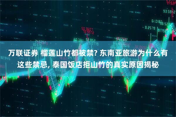 万联证券 榴莲山竹都被禁? 东南亚旅游为什么有这些禁忌, 泰国饭店拒山竹的真实原因揭秘