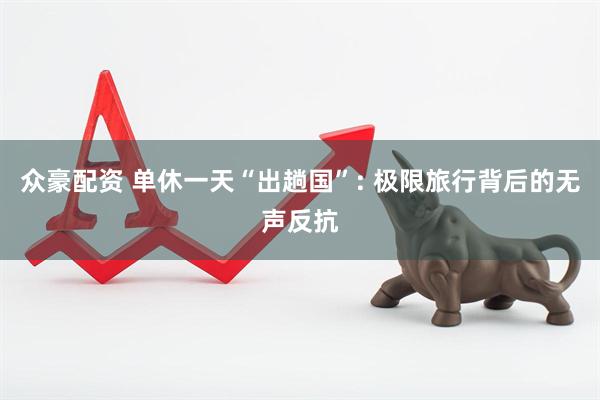 众豪配资 单休一天“出趟国”: 极限旅行背后的无声反抗