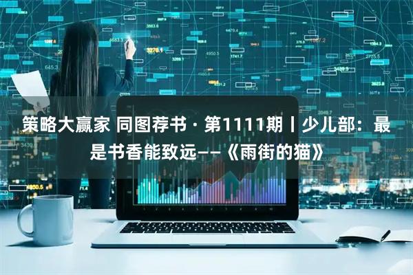 策略大赢家 同图荐书 · 第1111期丨少儿部：最是书香能致远——《雨街的猫》