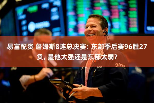 易富配资 詹姆斯8连总决赛: 东部季后赛96胜27负, 是他太强还是东部太弱?
