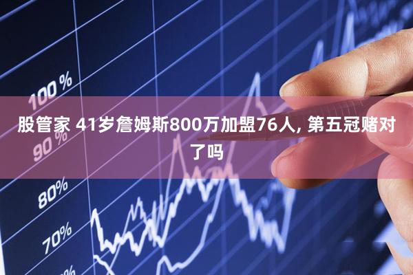 股管家 41岁詹姆斯800万加盟76人, 第五冠赌对了吗